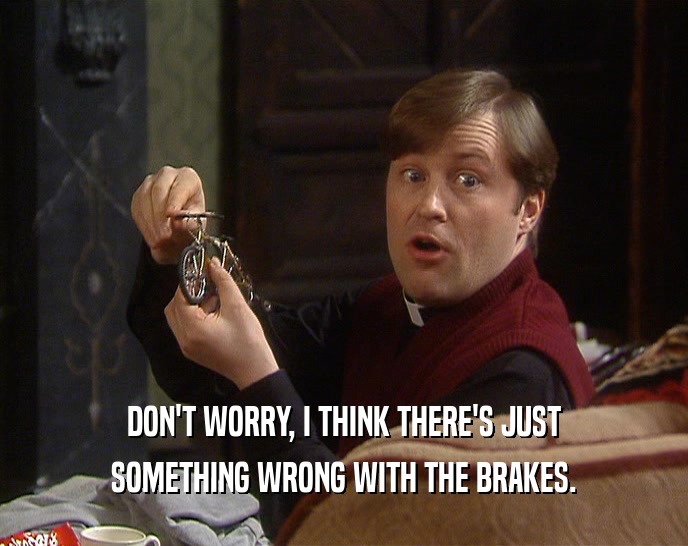 DON'T WORRY, I THINK THERE'S JUST SOMETHING WRONG WITH THE BRAKES. 