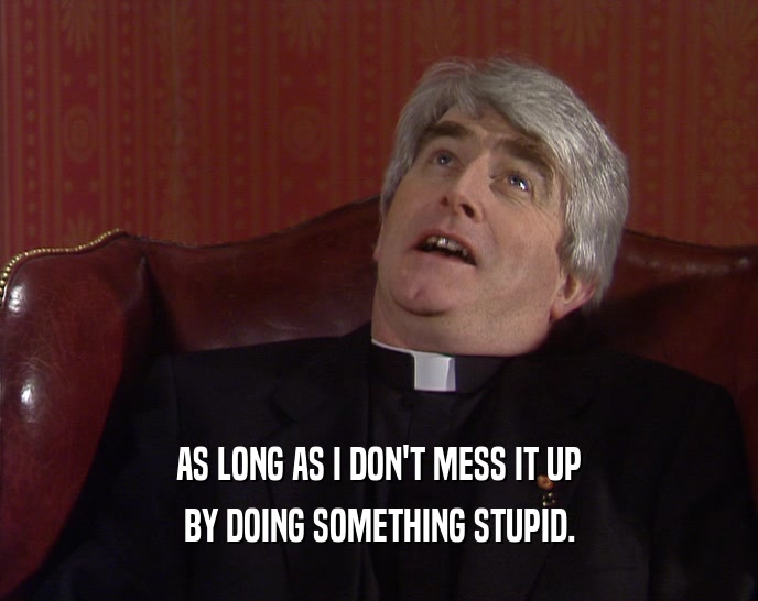 AS LONG AS I DON'T MESS IT UP BY DOING SOMETHING STUPID. 