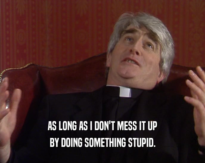 AS LONG AS I DON'T MESS IT UP BY DOING SOMETHING STUPID. 