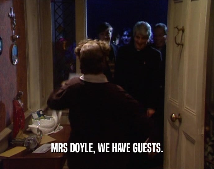MRS DOYLE, WE HAVE GUESTS.  