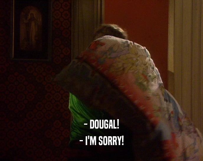 - DOUGAL!
 - I'M SORRY!
 