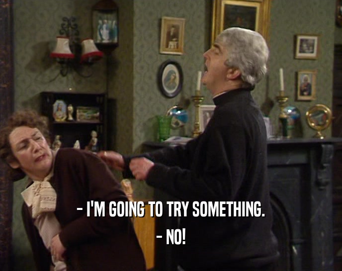 - I'M GOING TO TRY SOMETHING. - NO! 