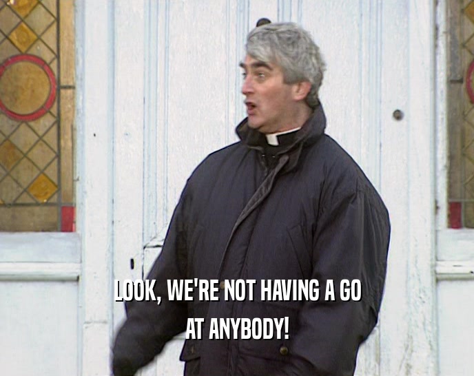 LOOK, WE'RE NOT HAVING A GO AT ANYBODY! 