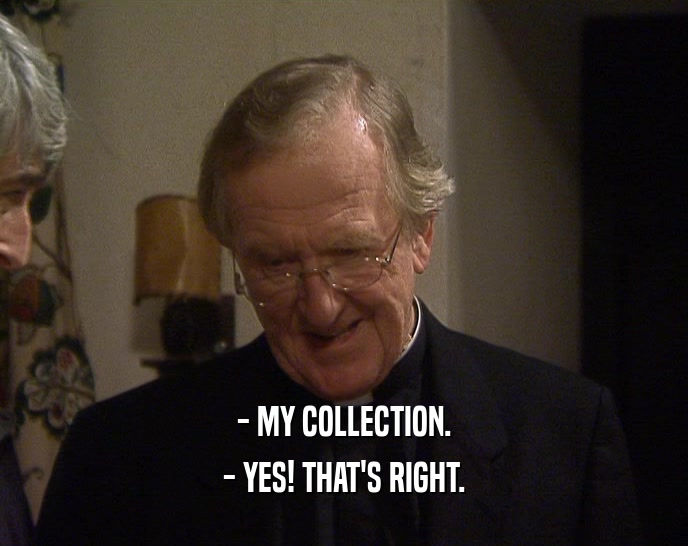 - MY COLLECTION. - YES! THAT'S RIGHT. 