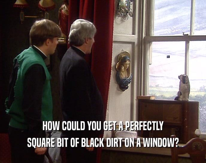 HOW COULD YOU GET A PERFECTLY
 SQUARE BIT OF BLACK DIRT ON A WINDOW?
 