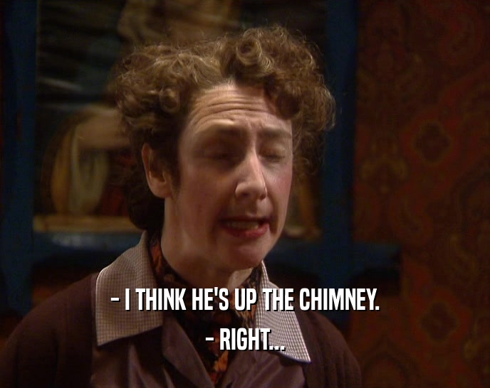 - I THINK HE'S UP THE CHIMNEY.
 - RIGHT...
 