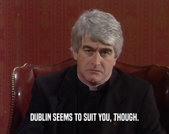 DUBLIN SEEMS TO SUIT YOU, THOUGH.
  