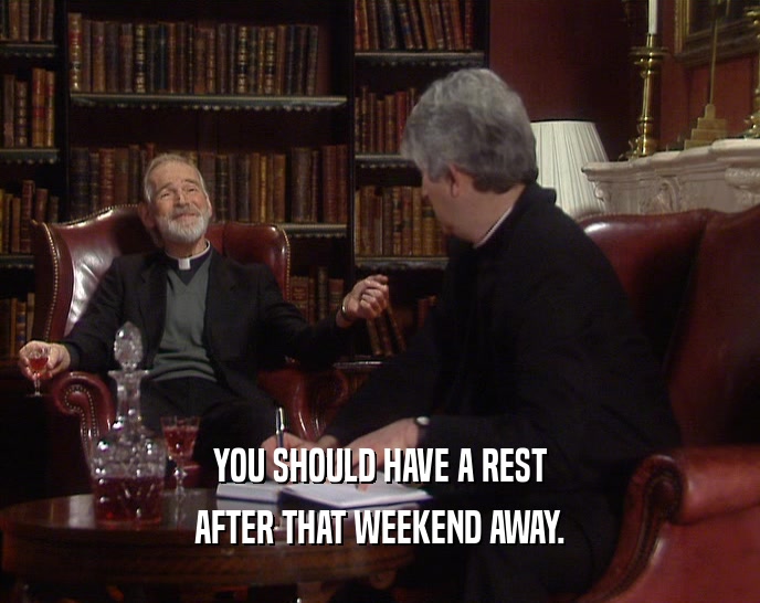 YOU SHOULD HAVE A REST AFTER THAT WEEKEND AWAY. 