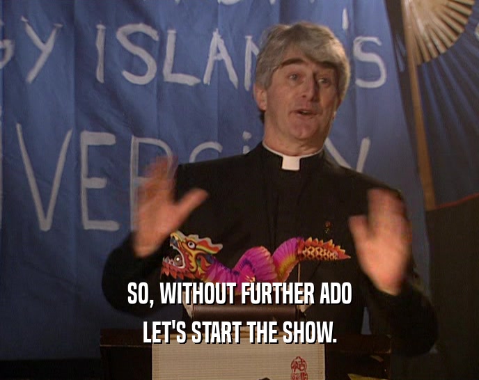 SO, WITHOUT FURTHER ADO LET'S START THE SHOW. 