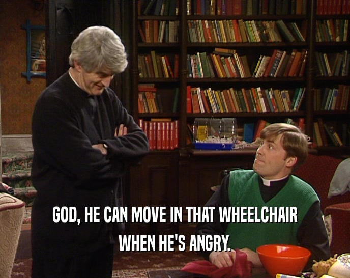 GOD, HE CAN MOVE IN THAT WHEELCHAIR WHEN HE'S ANGRY. 
