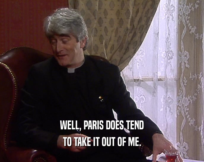 WELL, PARIS DOES TEND TO TAKE IT OUT OF ME. 