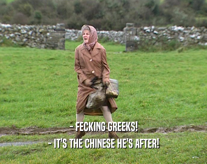 - FECKING GREEKS! - IT'S THE CHINESE HE'S AFTER! 
