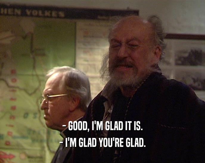 - GOOD, I'M GLAD IT IS. - I'M GLAD YOU'RE GLAD. 