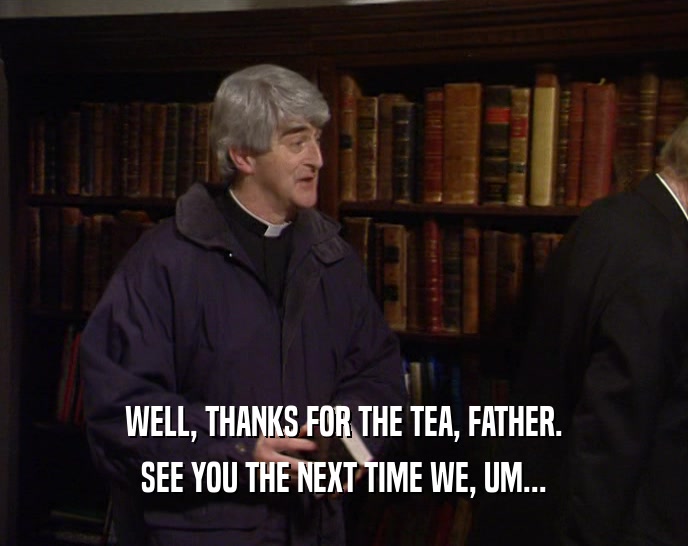 WELL, THANKS FOR THE TEA, FATHER.
 SEE YOU THE NEXT TIME WE, UM...
 