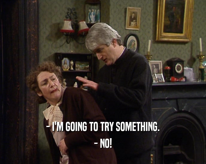 - I'M GOING TO TRY SOMETHING. - NO! 