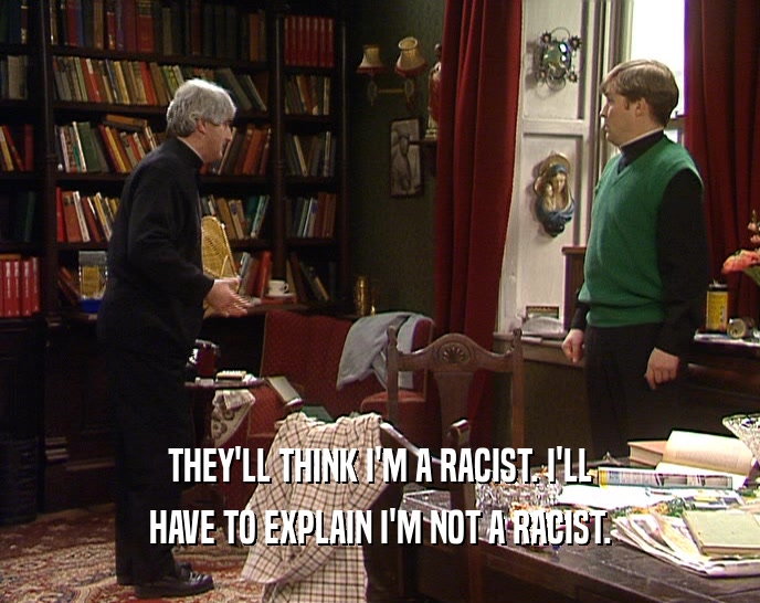 THEY'LL THINK I'M A RACIST. I'LL
 HAVE TO EXPLAIN I'M NOT A RACIST.
 