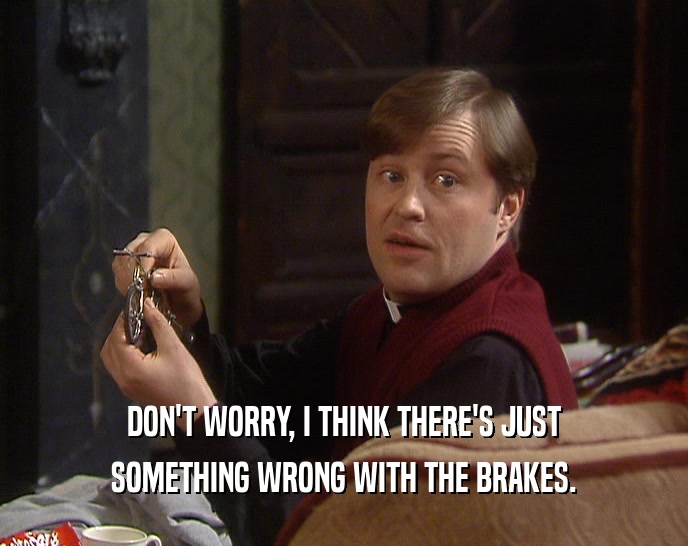 DON'T WORRY, I THINK THERE'S JUST SOMETHING WRONG WITH THE BRAKES. 