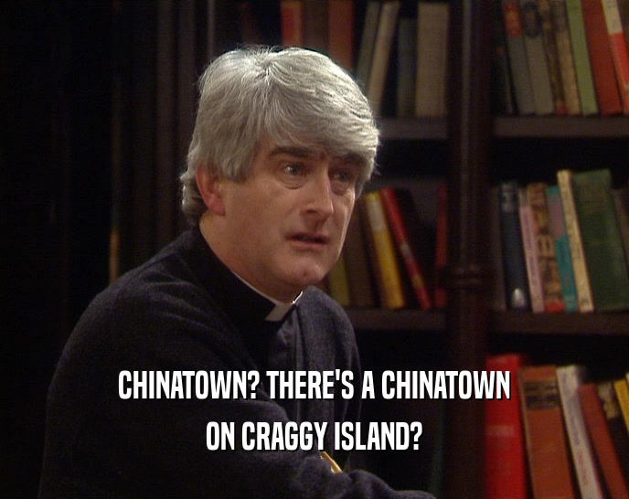 CHINATOWN? THERE'S A CHINATOWN
 ON CRAGGY ISLAND?
 