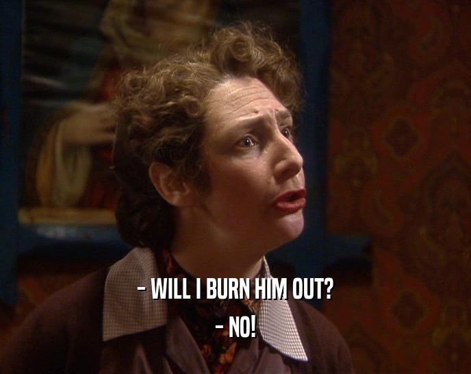 - WILL I BURN HIM OUT? - NO! 