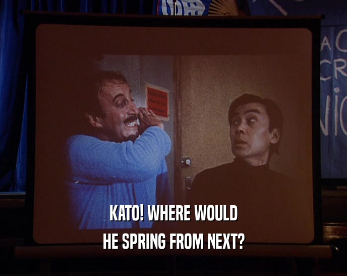 KATO! WHERE WOULD HE SPRING FROM NEXT? 