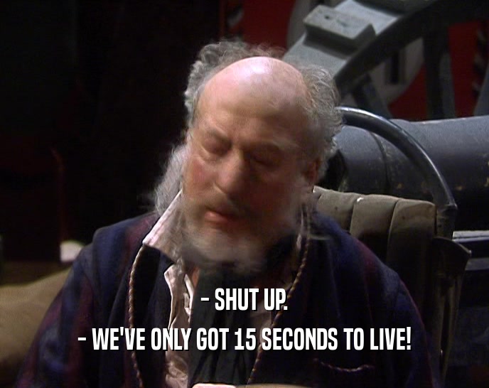 - SHUT UP. - WE'VE ONLY GOT 15 SECONDS TO LIVE! 