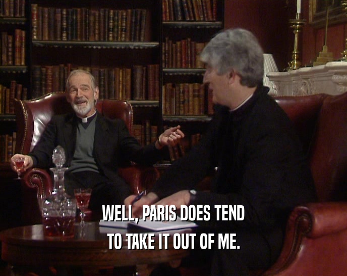 WELL, PARIS DOES TEND TO TAKE IT OUT OF ME. 