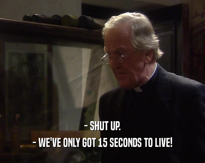 - SHUT UP. - WE'VE ONLY GOT 15 SECONDS TO LIVE! 