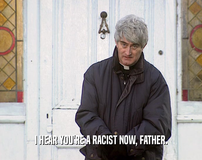 I HEAR YOU'RE A RACIST NOW, FATHER.  