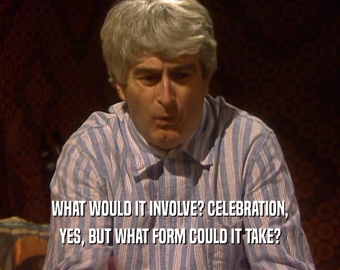 WHAT WOULD IT INVOLVE? CELEBRATION, YES, BUT WHAT FORM COULD IT TAKE? 