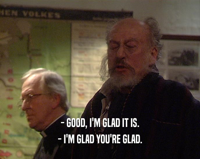 - GOOD, I'M GLAD IT IS. - I'M GLAD YOU'RE GLAD. 