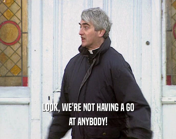 LOOK, WE'RE NOT HAVING A GO AT ANYBODY! 