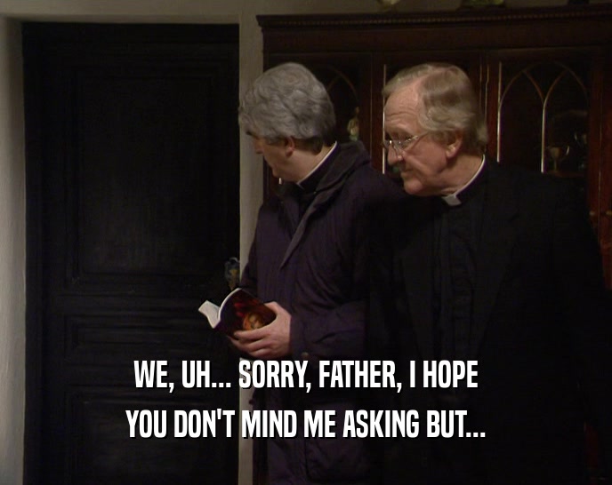 WE, UH... SORRY, FATHER, I HOPE
 YOU DON'T MIND ME ASKING BUT...
 