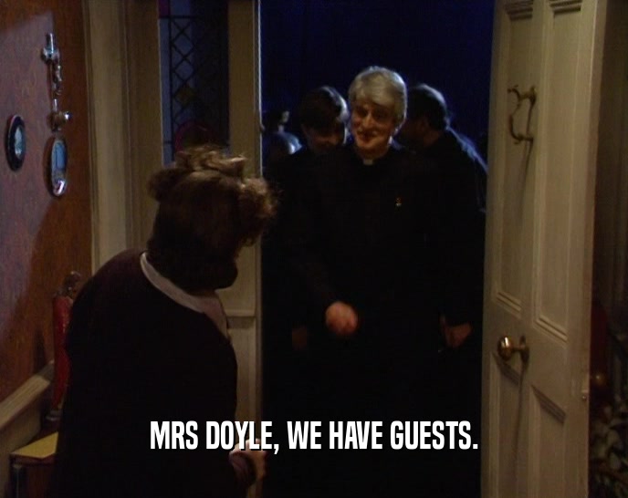 MRS DOYLE, WE HAVE GUESTS.  