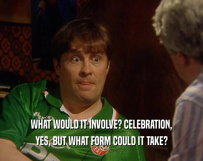 WHAT WOULD IT INVOLVE? CELEBRATION, YES, BUT WHAT FORM COULD IT TAKE? 