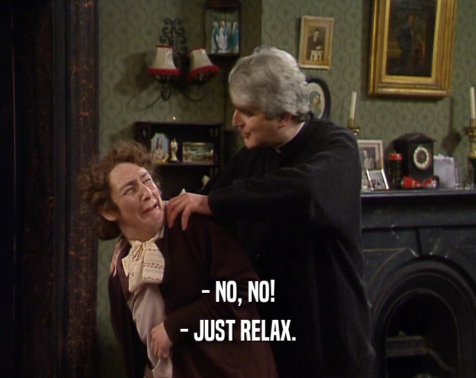 - NO, NO!
 - JUST RELAX.
 