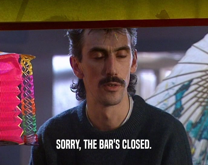 SORRY, THE BAR'S CLOSED.
  