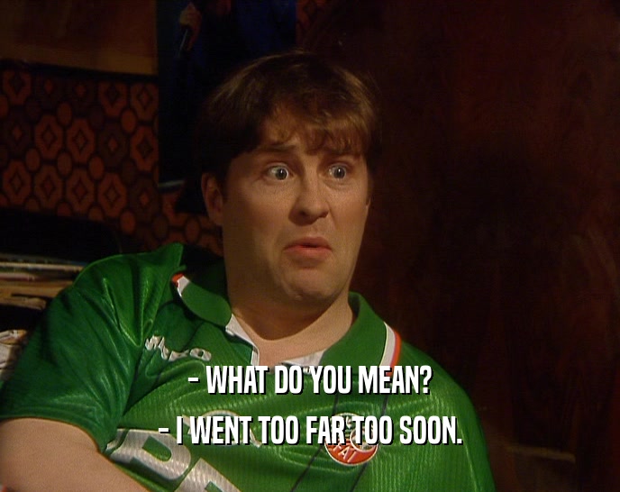 - WHAT DO YOU MEAN? - I WENT TOO FAR TOO SOON. 