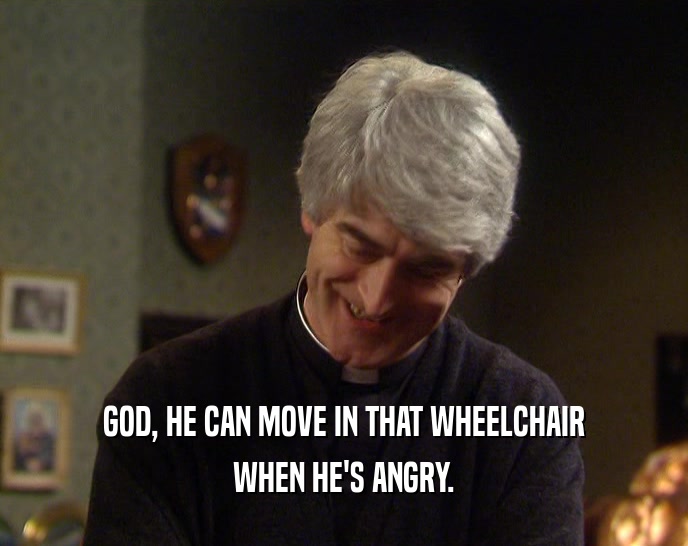 GOD, HE CAN MOVE IN THAT WHEELCHAIR WHEN HE'S ANGRY. 