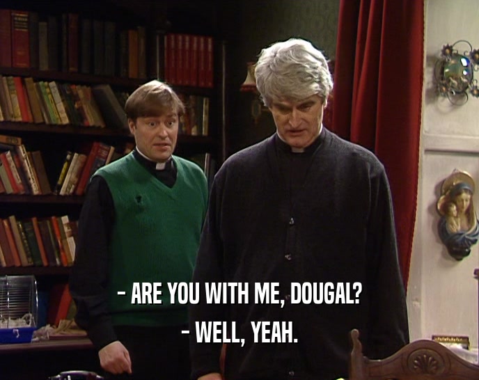 - ARE YOU WITH ME, DOUGAL?
 - WELL, YEAH.
 