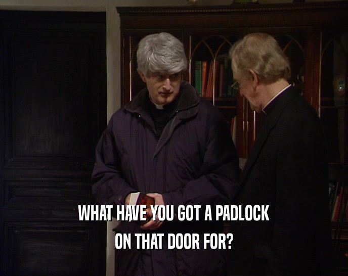 WHAT HAVE YOU GOT A PADLOCK
 ON THAT DOOR FOR?
 