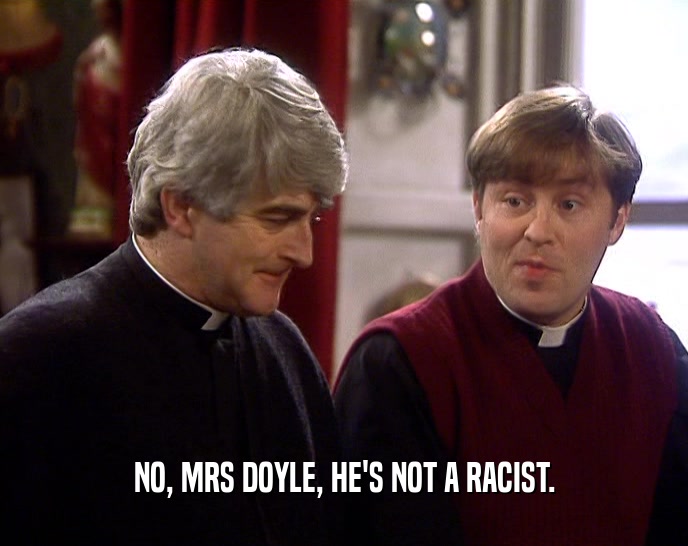 NO, MRS DOYLE, HE'S NOT A RACIST.  