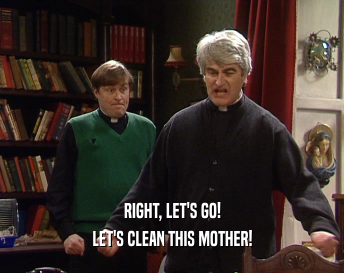 RIGHT, LET'S GO! LET'S CLEAN THIS MOTHER! 