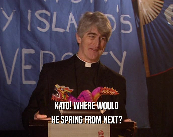 KATO! WHERE WOULD HE SPRING FROM NEXT? 