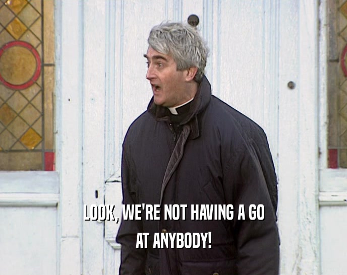 LOOK, WE'RE NOT HAVING A GO AT ANYBODY! 