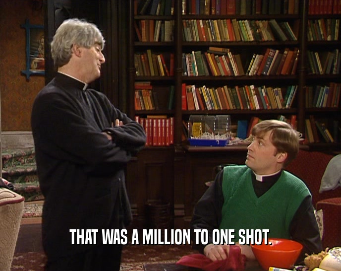 THAT WAS A MILLION TO ONE SHOT.  