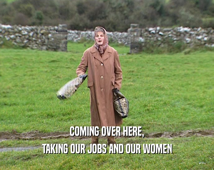COMING OVER HERE, TAKING OUR JOBS AND OUR WOMEN 