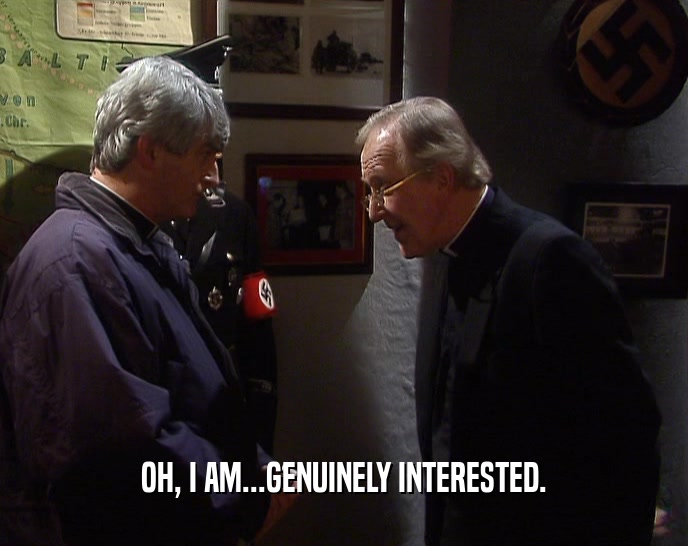 OH, I AM...GENUINELY INTERESTED.  