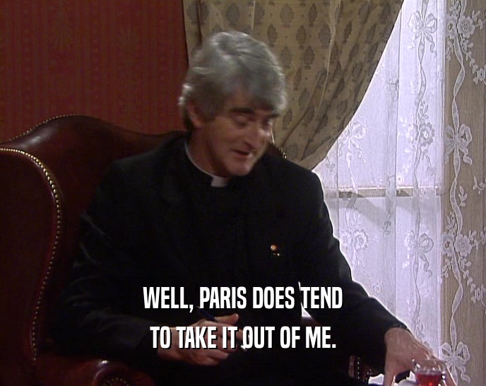 WELL, PARIS DOES TEND TO TAKE IT OUT OF ME. 