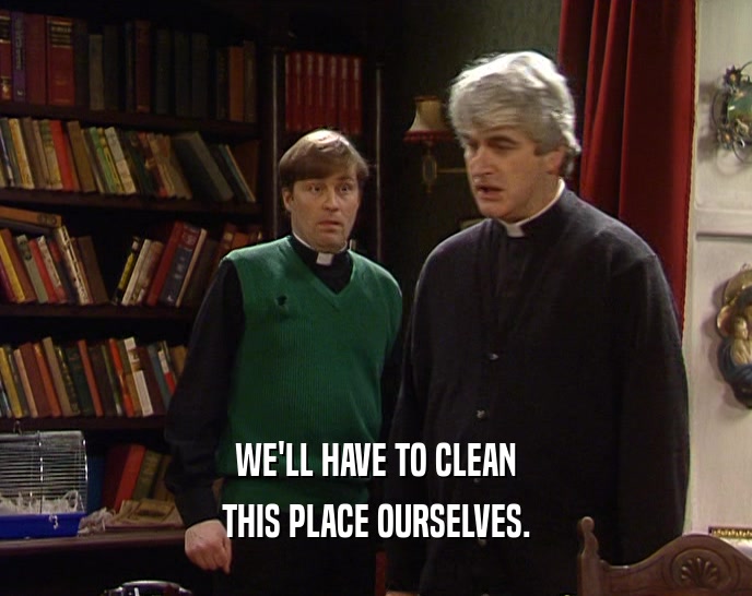 WE'LL HAVE TO CLEAN THIS PLACE OURSELVES. 