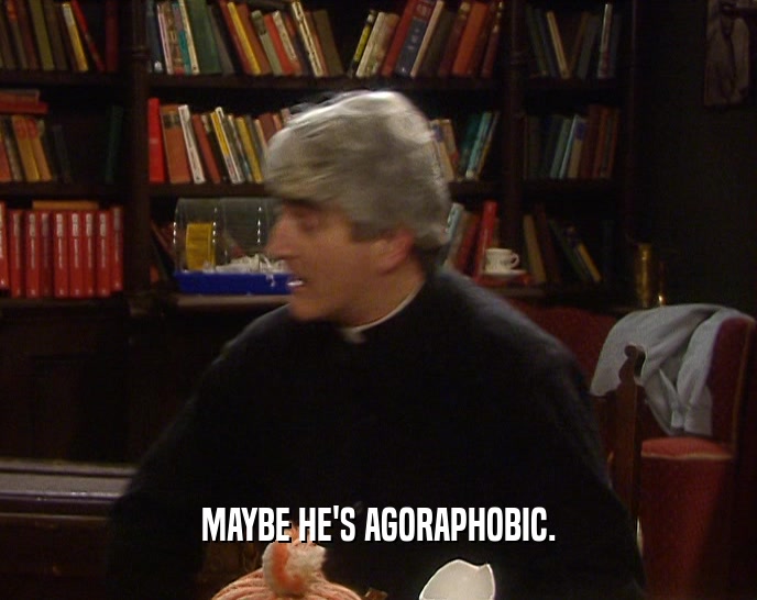MAYBE HE'S AGORAPHOBIC.  
